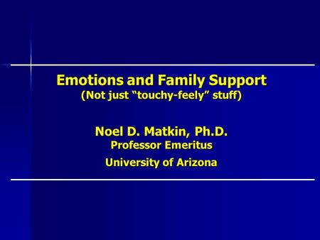 Emotions and Family Support (Not just touchy-feely stuff) Noel D. Matkin, Ph.D. Professor Emeritus University of Arizona.