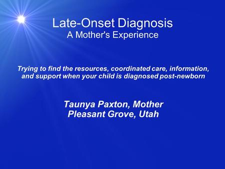 Late-Onset Diagnosis A Mother's Experience Trying to find the resources, coordinated care, information, and support when your child is diagnosed post-newborn.