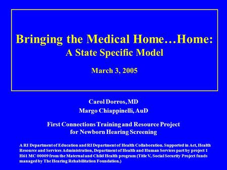 Bringing the Medical Home…Home: A State Specific Model March 3, 2005 Carol Dorros, MD Margo Chiappinelli, AuD First Connections Training and Resource Project.