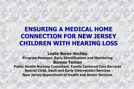 ENSURING A MEDICAL HOME CONNECTION FOR NEW JERSEY CHILDREN WITH HEARING LOSS Leslie Beres-Sochka Program Manager, Early Identification and Monitoring Bonnie.