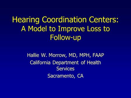 Hearing Coordination Centers: A Model to Improve Loss to Follow-up Hallie W. Morrow, MD, MPH, FAAP California Department of Health Services Sacramento,