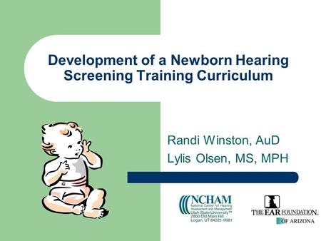 Development of a Newborn Hearing Screening Training Curriculum Randi Winston, AuD Lylis Olsen, MS, MPH.