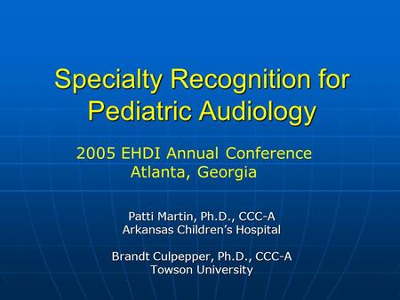 Specialty Recognition for Pediatric Audiology Patti Martin, Ph.D., CCC-A Arkansas Childrens Hospital Brandt Culpepper, Ph.D., CCC-A Towson University 2005.