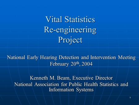 1 Vital Statistics Re-engineering Project National Early Hearing Detection and Intervention Meeting February 20 th, 2004 Kenneth M. Beam, Executive Director.