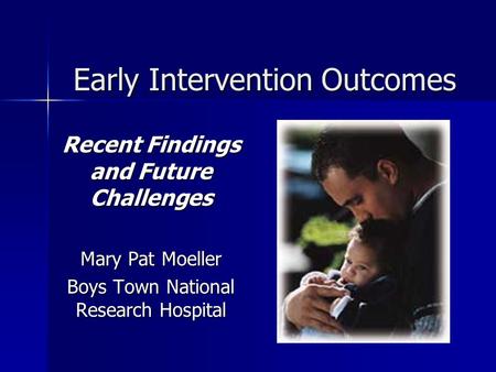 Early Intervention Outcomes Recent Findings and Future Challenges Mary Pat Moeller Boys Town National Research Hospital.