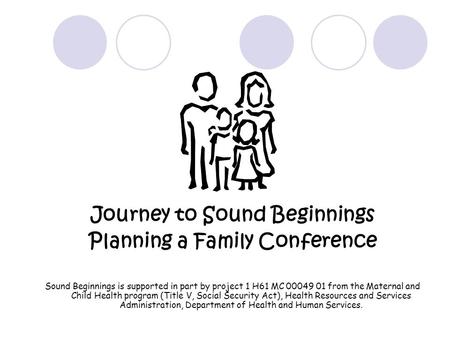Journey to Sound Beginnings Planning a Family Conference Sound Beginnings is supported in part by project 1 H61 MC 00049 01 from the Maternal and Child.