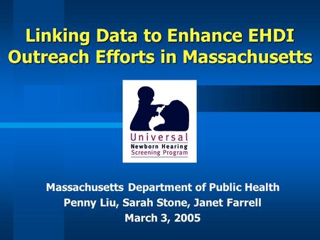 Linking Data to Enhance EHDI Outreach Efforts in Massachusetts Massachusetts Department of Public Health Penny Liu, Sarah Stone, Janet Farrell March 3,