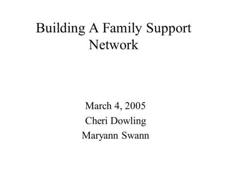 Building A Family Support Network March 4, 2005 Cheri Dowling Maryann Swann.