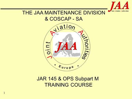 1 ointAviationAuthorities JAR 145 & OPS Subpart M TRAINING COURSE J o i n t A v i a t i o n A u t h o r i t i e s.. THE JAA MAINTENANCE DIVISION & COSCAP.