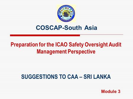 COSCAP-South Asia SUGGESTIONS TO CAA – SRI LANKA Preparation for the ICAO Safety Oversight Audit Management Perspective Module 3.