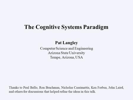 Pat Langley Computer Science and Engineering Arizona State University Tempe, Arizona, USA The Cognitive Systems Paradigm Thanks to Paul Bello, Ron Brachman,