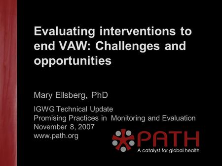 Evaluating interventions to end VAW: Challenges and opportunities Mary Ellsberg, PhD IGWG Technical Update Promising Practices in Monitoring and Evaluation.