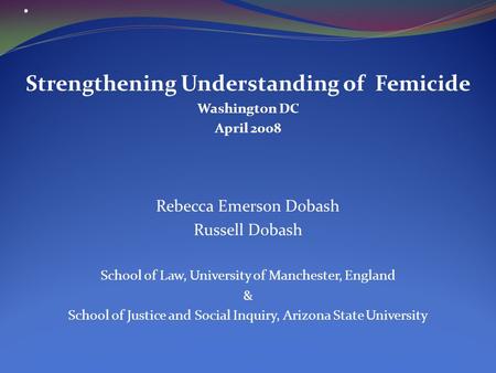 . Strengthening Understanding of Femicide Washington DC April 2008 Rebecca Emerson Dobash Russell Dobash School of Law, University of Manchester, England.