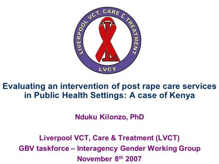 Evaluating an intervention of post rape care services in Public Health Settings: A case of Kenya Nduku Kilonzo, PhD Liverpool VCT, Care & Treatment (LVCT)
