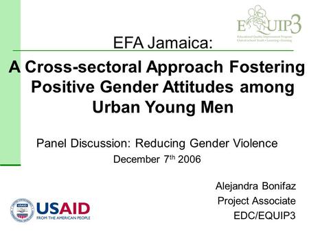 Alejandra Bonifaz Project Associate EDC/EQUIP3 Panel Discussion: Reducing Gender Violence December 7 th 2006 EFA Jamaica: A Cross-sectoral Approach Fostering.