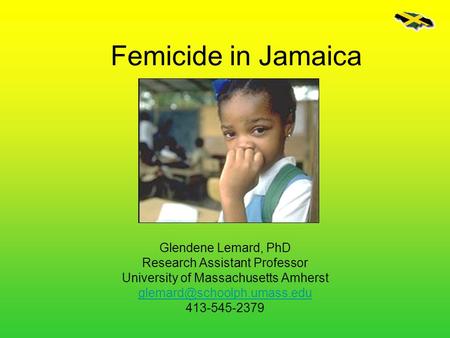 Femicide in Jamaica Glendene Lemard, PhD Research Assistant Professor
