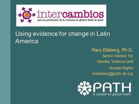 Using evidence for change in Latin America Mary Ellsberg, Ph.D. Senior Advisor for Gender, Violence and Human Rights