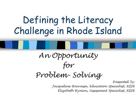 Defining the Literacy Challenge in Rhode Island An Opportunity for Problem- Solving Presented by: Jacqueline Bourassa, Education Specialist, RIDE Elizabeth.