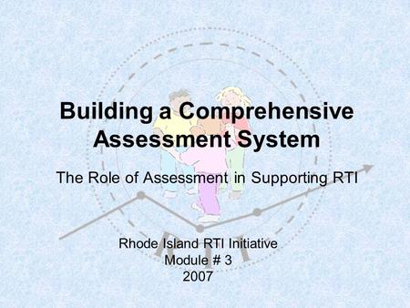 Building a Comprehensive Assessment System The Role of Assessment in Supporting RTI Rhode Island RTI Initiative Module # 3 2007.
