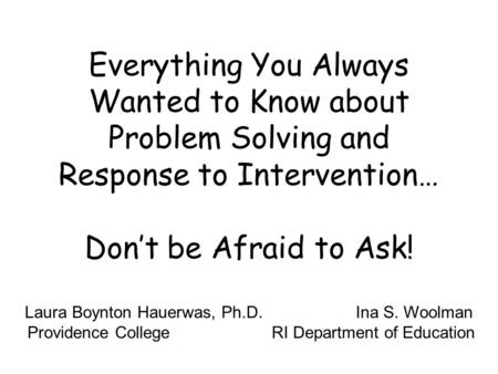 Everything You Always Wanted to Know about Problem Solving and Response to Intervention… Dont be Afraid to Ask! Laura Boynton Hauerwas, Ph.D. Ina S. Woolman.