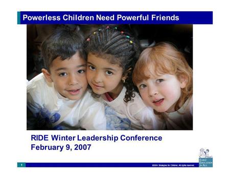 ©2004 Strategies for Children. All rights reserved. 1 Powerless Children Need Powerful Friends RIDE Winter Leadership Conference February 9, 2007.
