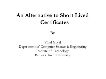An Alternative to Short Lived Certificates By Vipul Goyal Department of Computer Science & Engineering Institute of Technology Banaras Hindu University.