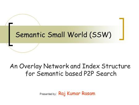 Semantic Small World (SSW) An Overlay Network and Index Structure for Semantic based P2P Search Presented by : Raj Kumar Rasam.