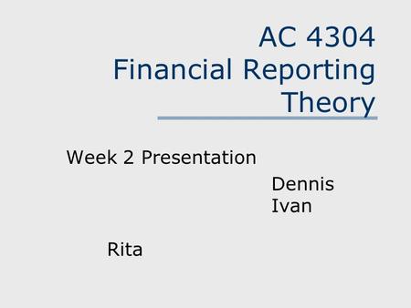 AC 4304 Financial Reporting Theory Week 2 Presentation Dennis Ivan Rita.