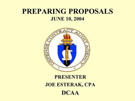 PREPARING PROPOSALS JUNE 10, 2004 PRESENTER JOE ESTERAK, CPA DCAA.