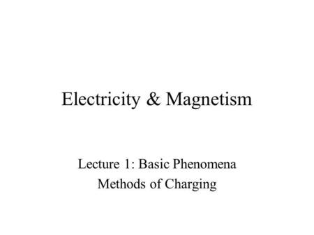 Electricity & Magnetism Lecture 1: Basic Phenomena Methods of Charging.