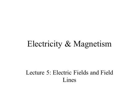 Electricity & Magnetism Lecture 5: Electric Fields and Field Lines.