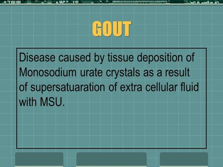 GOUT Disease caused by tissue deposition of Monosodium urate crystals as a result of supersatuaration of extra cellular fluid with MSU.