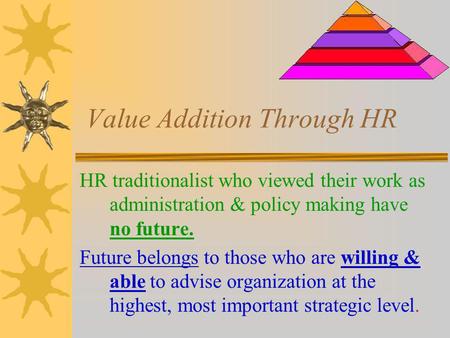 Value Addition Through HR HR traditionalist who viewed their work as administration & policy making have no future. Future belongs to those who are willing.