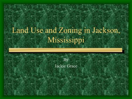 Land Use and Zoning in Jackson, Mississippi By Jackie Grace.