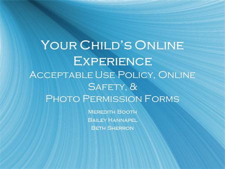 Your Childs Online Experience Acceptable Use Policy, Online Safety, & Photo Permission Forms Meredith Booth Bailey Hannapel Beth Sherron Meredith Booth.