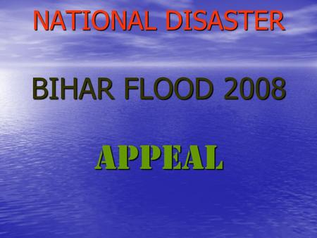 NATIONAL DISASTER BIHAR FLOOD 2008 APPEAL. You are all aware that an unprecedented flood in the Kosi River has wreaked death and destruction in BIHAR.