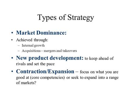 Types of Strategy Market Dominance: Achieved through: –Internal growth –Acquisitions – mergers and takeovers New product development: to keep ahead of.