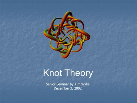 Knot Theory Senior Seminar by Tim Wylie December 3, 2002.