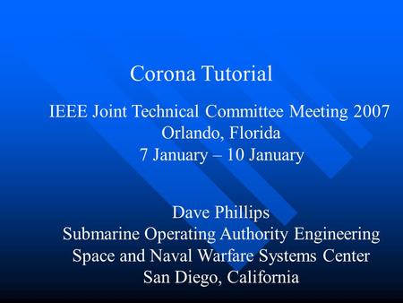Corona Tutorial Dave Phillips Submarine Operating Authority Engineering Space and Naval Warfare Systems Center San Diego, California IEEE Joint Technical.