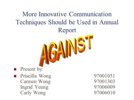 More Innovative Communication Techniques Should be Used in Annual Report Present by: Priscilla Wong 97001051 Carmen Wong 97001303 Ingrid Yeung 97006009.