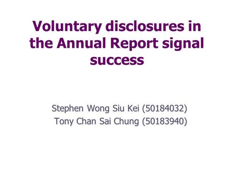 Voluntary disclosures in the Annual Report signal success Stephen Wong Siu Kei (50184032) Tony Chan Sai Chung (50183940)
