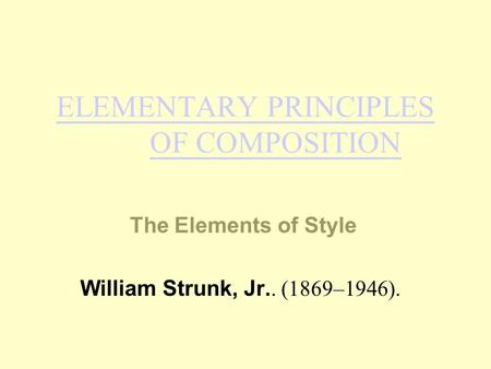 ELEMENTARY PRINCIPLES OF COMPOSITION The Elements of Style William Strunk, Jr.. (1869–1946).