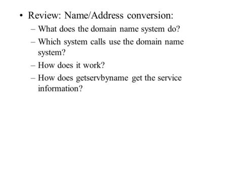 Review: Name/Address conversion: –What does the domain name system do? –Which system calls use the domain name system? –How does it work? –How does getservbyname.