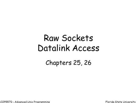 Florida State UniversityCOP5570 - Advanced Unix Programming Raw Sockets Datalink Access Chapters 25, 26.