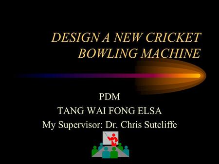 DESIGN A NEW CRICKET BOWLING MACHINE PDM TANG WAI FONG ELSA My Supervisor: Dr. Chris Sutcliffe.