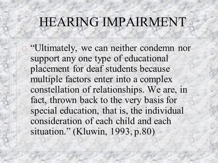 HEARING IMPAIRMENT ð Ultimately, we can neither condemn nor support any one type of educational placement for deaf students because multiple factors enter.