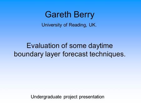 Gareth Berry University of Reading, UK. Evaluation of some daytime boundary layer forecast techniques. Undergraduate project presentation.