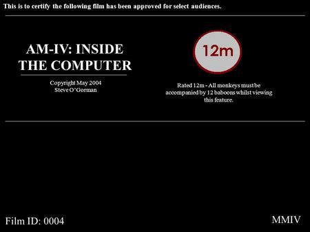 This is to certify the following film has been approved for select audiences. AM-IV: INSIDE THE COMPUTER Copyright May 2004 Steve OGorman Rated 12m - All.