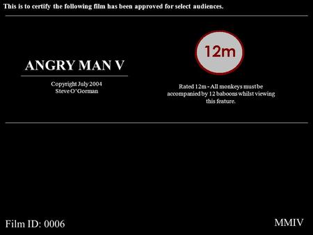This is to certify the following film has been approved for select audiences. ANGRY MAN V Copyright July 2004 Steve OGorman Rated 12m - All monkeys must.