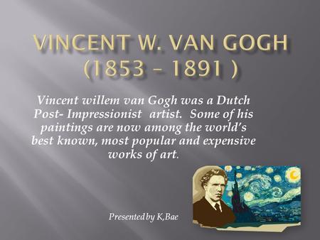 Vincent willem van Gogh was a Dutch Post- Impressionist artist. Some of his paintings are now among the worlds best known, most popular and expensive works.
